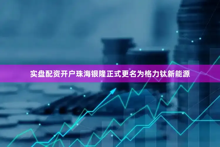 实盘配资开户珠海银隆正式更名为格力钛新能源