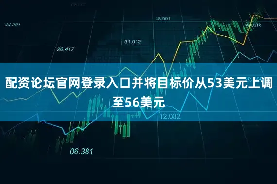 配资论坛官网登录入口并将目标价从53美元上调至56美元