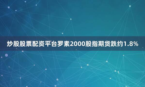 炒股股票配资平台罗素2000股指期货跌约1.8%