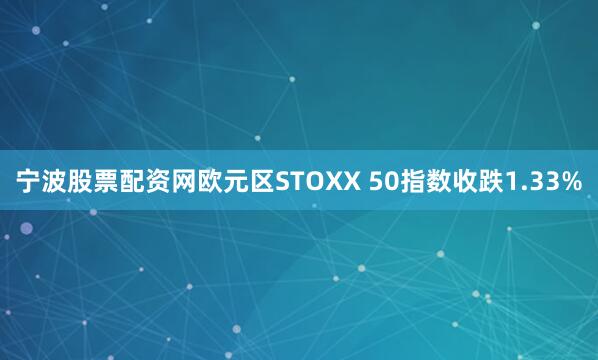 宁波股票配资网欧元区STOXX 50指数收跌1.33%