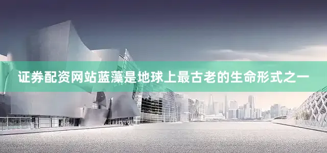 证券配资网站蓝藻是地球上最古老的生命形式之一