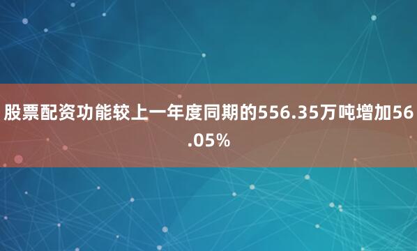股票配资功能较上一年度同期的556.35万吨增加56.05%