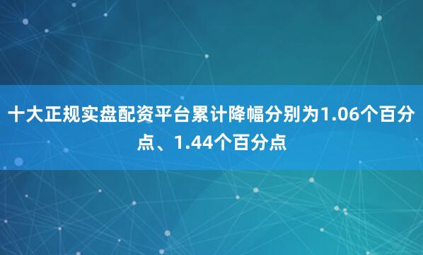十大正规实盘配资平台累计降幅分别为1.06个百分点、1.44个百分点