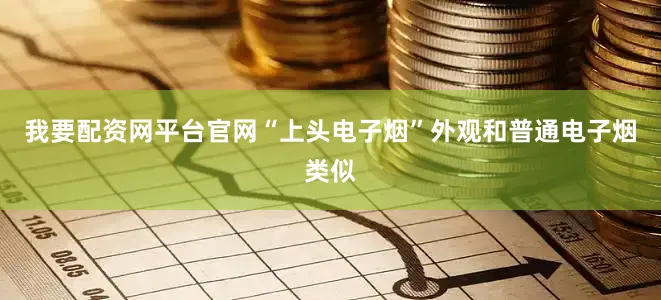 我要配资网平台官网“上头电子烟”外观和普通电子烟类似