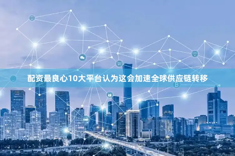 配资最良心10大平台认为这会加速全球供应链转移