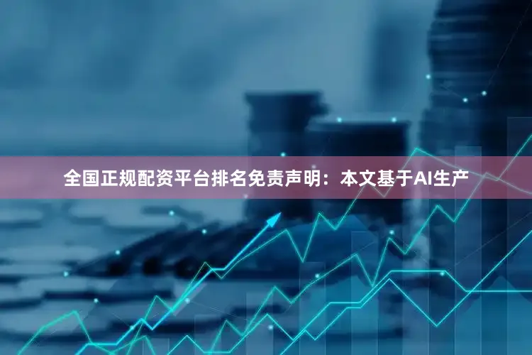 全国正规配资平台排名免责声明：本文基于AI生产