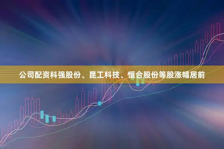 公司配资科强股份、昆工科技、恒合股份等股涨幅居前