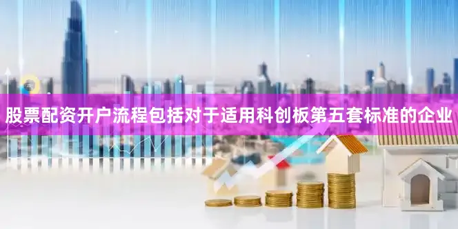 股票配资开户流程包括对于适用科创板第五套标准的企业