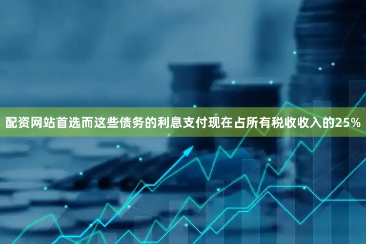 配资网站首选而这些债务的利息支付现在占所有税收收入的25%