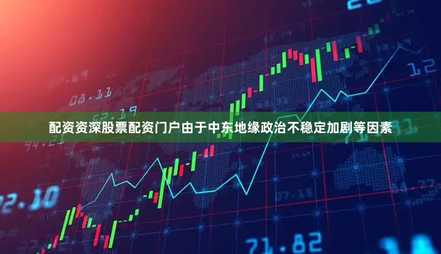 配资资深股票配资门户由于中东地缘政治不稳定加剧等因素