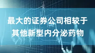 最大的证券公司相较于其他新型内分泌药物