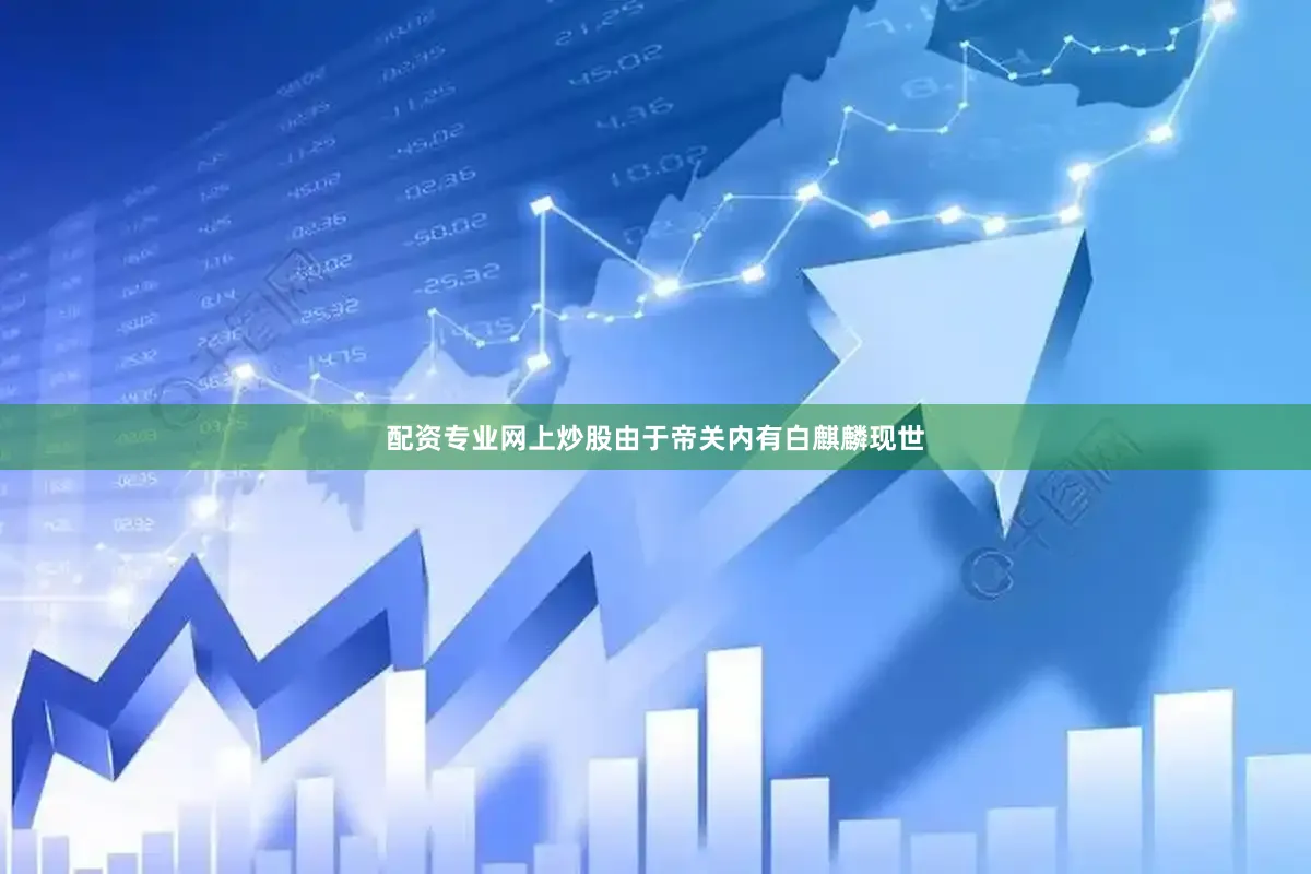 配资专业网上炒股由于帝关内有白麒麟现世