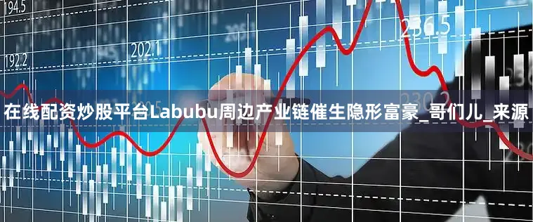 在线配资炒股平台Labubu周边产业链催生隐形富豪_哥们儿_来源