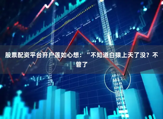 股票配资平台开户莲如心想：“不知道白猿上天了没？不管了
