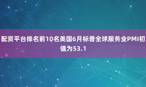 配资平台排名前10名美国6月标普全球服务业PMI初值为53.1