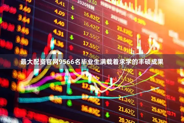 最大配资官网9566名毕业生满载着求学的丰硕成果