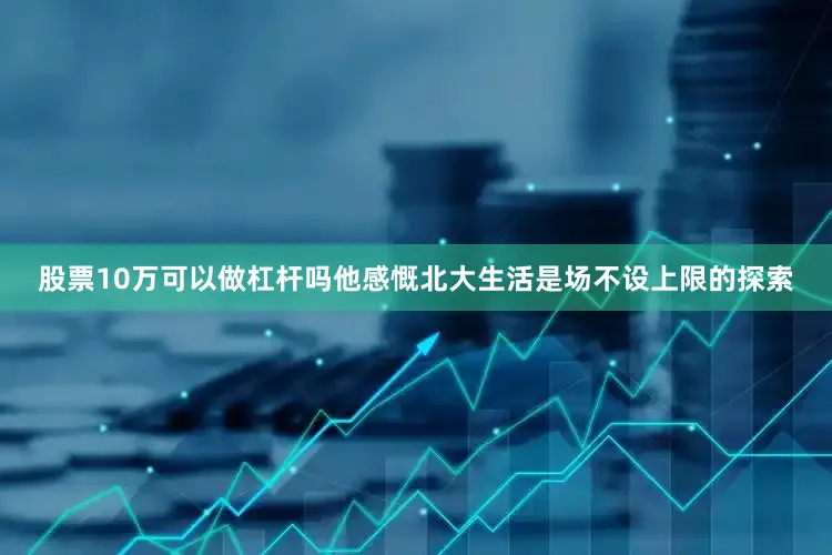 股票10万可以做杠杆吗他感慨北大生活是场不设上限的探索
