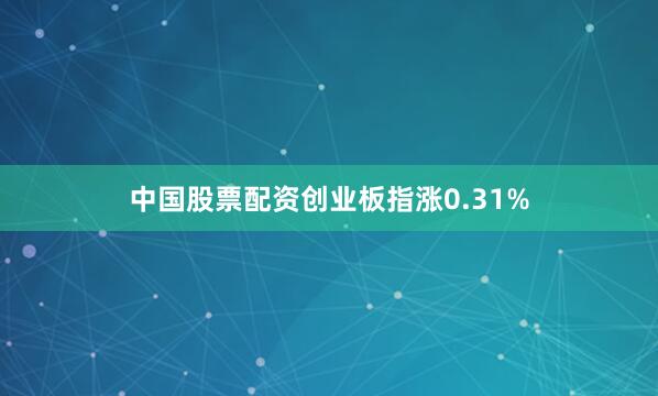 中国股票配资创业板指涨0.31%