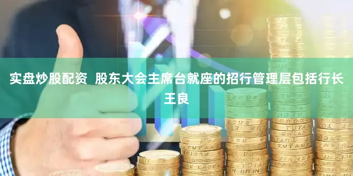 实盘炒股配资  股东大会主席台就座的招行管理层包括行长王良