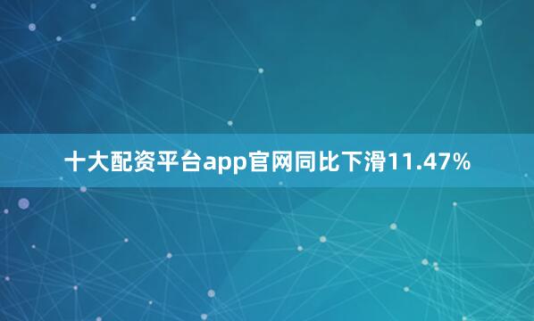 十大配资平台app官网同比下滑11.47%