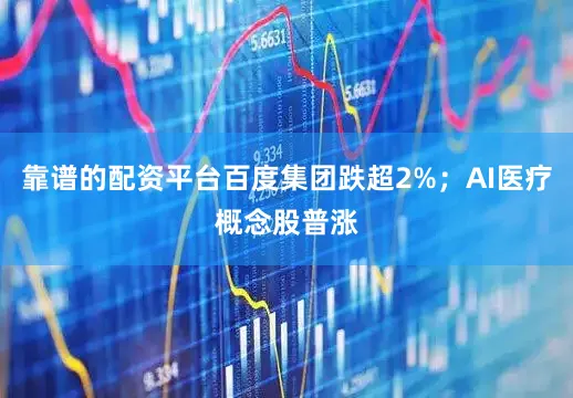 靠谱的配资平台百度集团跌超2%；AI医疗概念股普涨