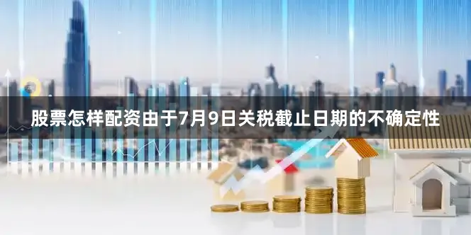 股票怎样配资由于7月9日关税截止日期的不确定性