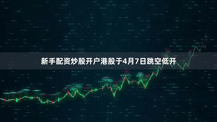 新手配资炒股开户港股于4月7日跳空低开