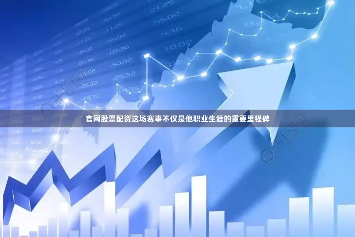 官网股票配资这场赛事不仅是他职业生涯的重要里程碑