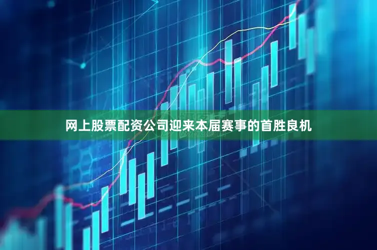 网上股票配资公司迎来本届赛事的首胜良机