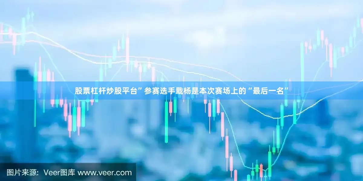 股票杠杆炒股平台”参赛选手戢杨是本次赛场上的“最后一名”