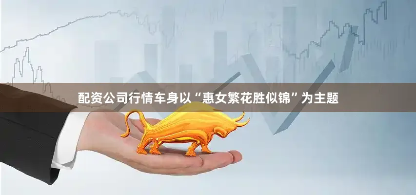 配资公司行情车身以“惠女繁花胜似锦”为主题