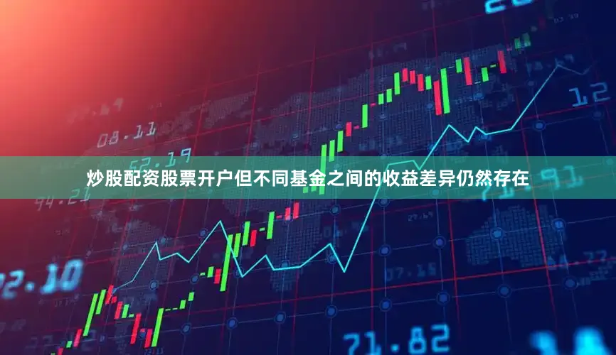 炒股配资股票开户但不同基金之间的收益差异仍然存在