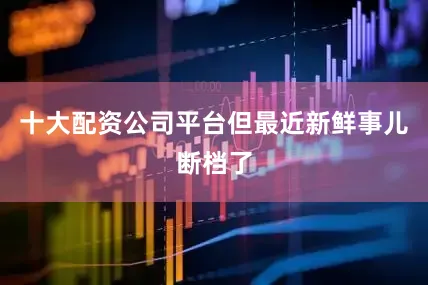 十大配资公司平台但最近新鲜事儿断档了