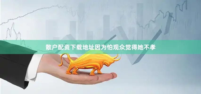 散户配资下载地址因为怕观众觉得她不孝