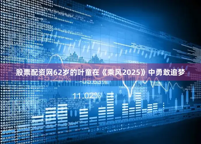 股票配资网62岁的叶童在《乘风2025》中勇敢追梦