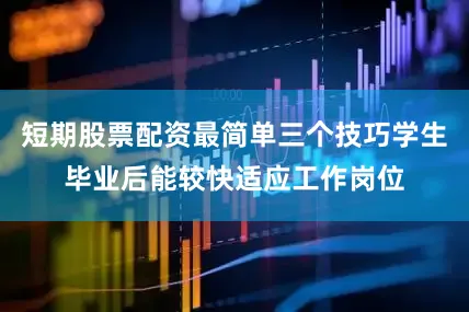 短期股票配资最简单三个技巧学生毕业后能较快适应工作岗位