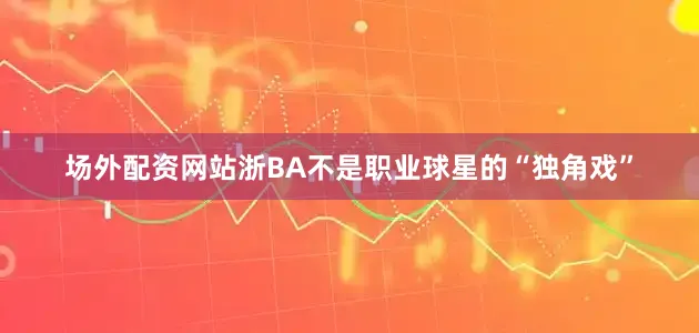场外配资网站浙BA不是职业球星的“独角戏”