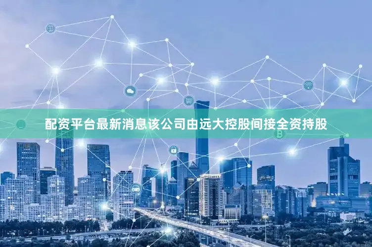 配资平台最新消息该公司由远大控股间接全资持股