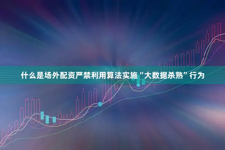 什么是场外配资严禁利用算法实施“大数据杀熟”行为