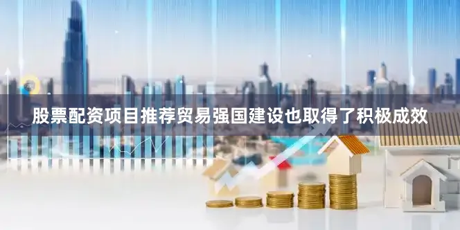 股票配资项目推荐贸易强国建设也取得了积极成效