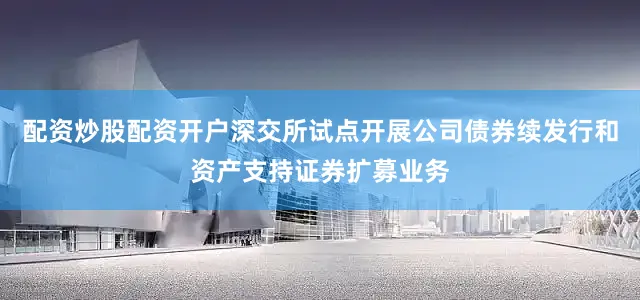 配资炒股配资开户深交所试点开展公司债券续发行和资产支持证券扩募业务