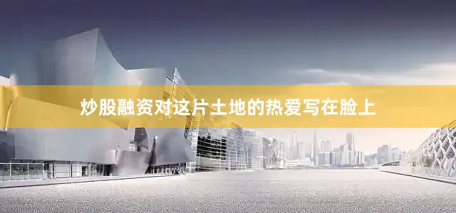 炒股融资对这片土地的热爱写在脸上