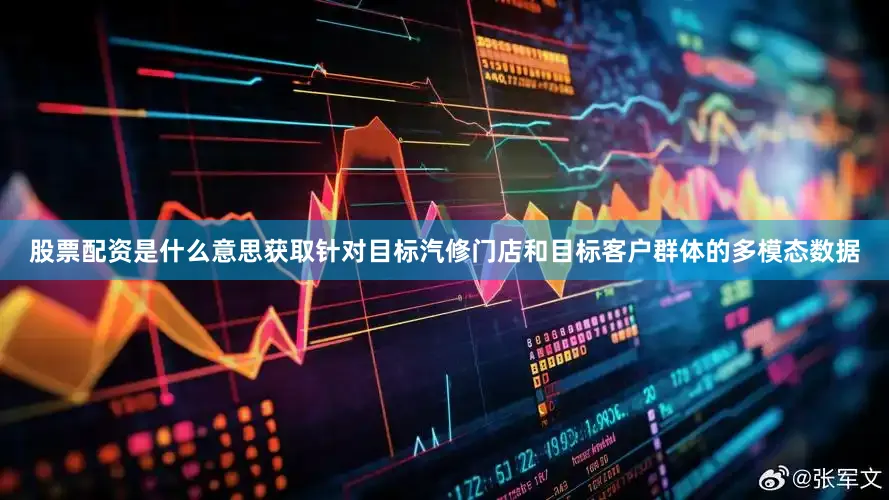 股票配资是什么意思获取针对目标汽修门店和目标客户群体的多模态数据