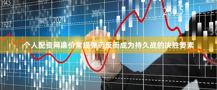 个人配资网廉价常规弹药反而成为持久战的决胜要素