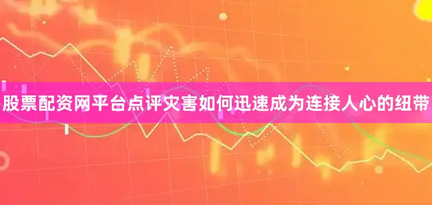 股票配资网平台点评灾害如何迅速成为连接人心的纽带