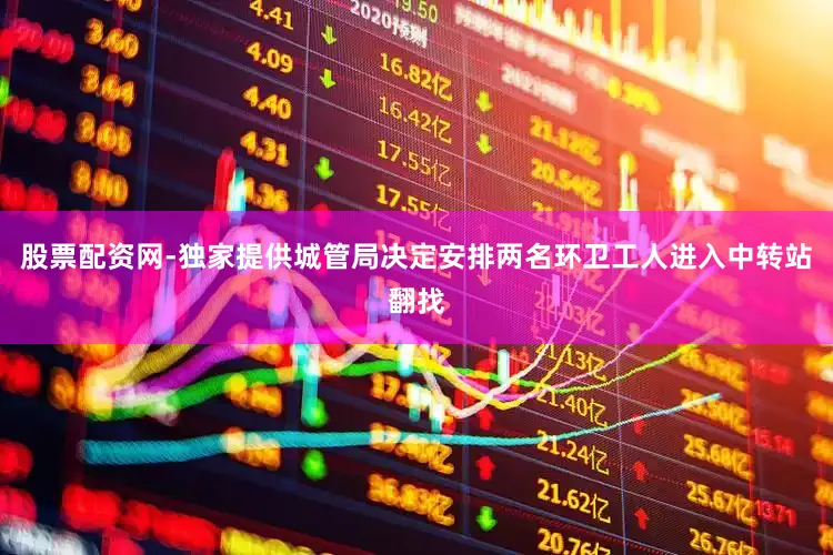 股票配资网-独家提供城管局决定安排两名环卫工人进入中转站翻找