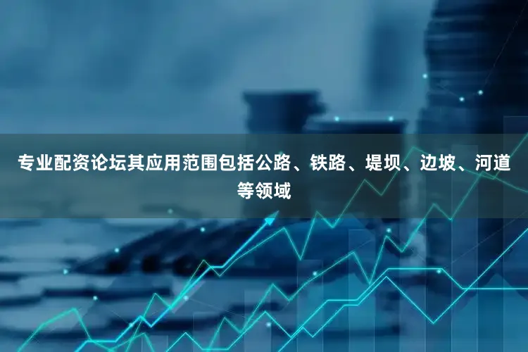 专业配资论坛其应用范围包括公路、铁路、堤坝、边坡、河道等领域