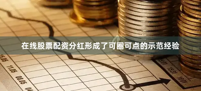 在线股票配资分红形成了可圈可点的示范经验