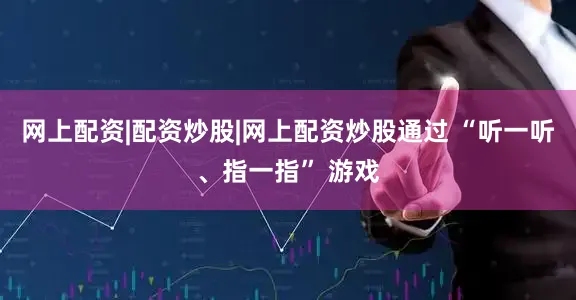 网上配资|配资炒股|网上配资炒股通过 “听一听、指一指” 游戏
