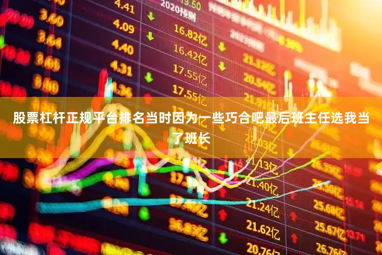 股票杠杆正规平台排名当时因为一些巧合吧最后班主任选我当了班长